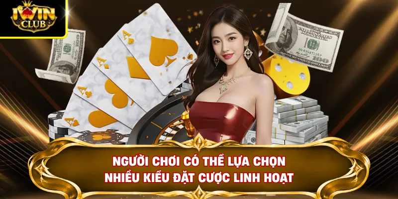 Người chơi có thể lựa chọn nhiều kiểu đặt cược linh hoạt